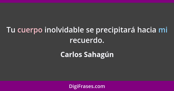 Tu cuerpo inolvidable se precipitará hacia mi recuerdo.... - Carlos Sahagún