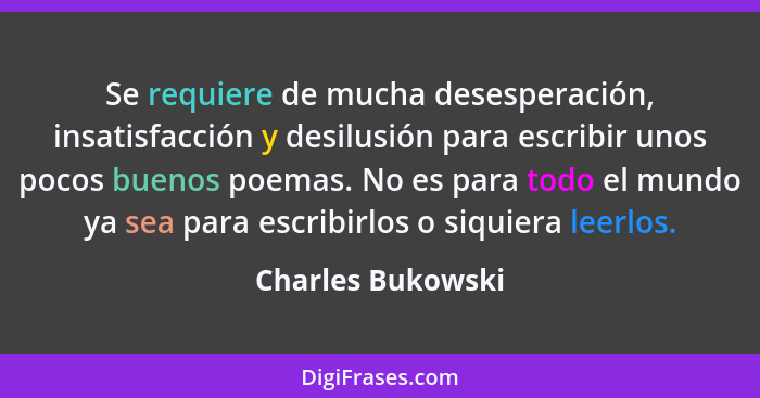 Se requiere de mucha desesperación, insatisfacción y desilusión para escribir unos pocos buenos poemas. No es para todo el mundo ya... - Charles Bukowski