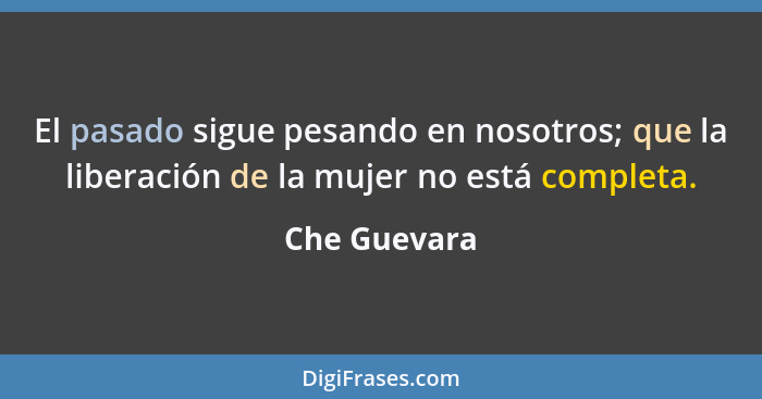 El pasado sigue pesando en nosotros; que la liberación de la mujer no está completa.... - Che Guevara