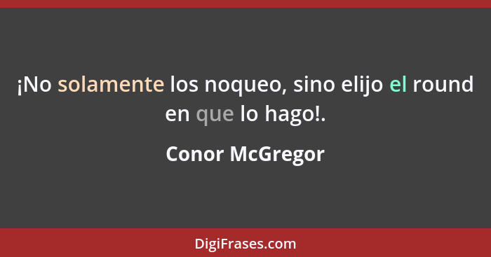 ¡No solamente los noqueo, sino elijo el round en que lo hago!.... - Conor McGregor