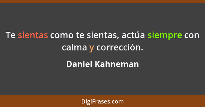 Te sientas como te sientas, actúa siempre con calma y corrección.... - Daniel Kahneman