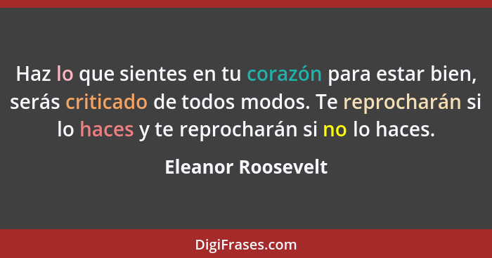 Haz lo que sientes en tu corazón para estar bien, serás criticado de todos modos. Te reprocharán si lo haces y te reprocharán si n... - Eleanor Roosevelt