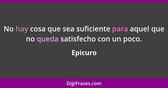 No hay cosa que sea suficiente para aquel que no queda satisfecho con un poco.... - Epicuro