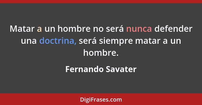 Matar a un hombre no será nunca defender una doctrina, será siempre matar a un hombre.... - Fernando Savater