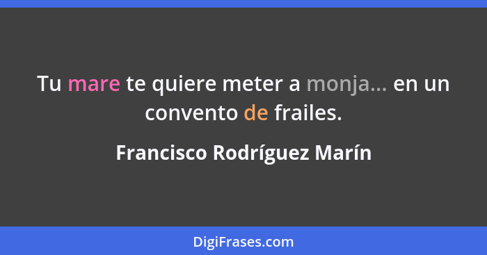 Tu mare te quiere meter a monja... en un convento de frailes.... - Francisco Rodríguez Marín