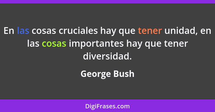 En las cosas cruciales hay que tener unidad, en las cosas importantes hay que tener diversidad.... - George Bush