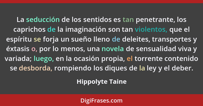 La seducción de los sentidos es tan penetrante, los caprichos de la imaginación son tan violentos, que el espíritu se forja un sueño... - Hippolyte Taine