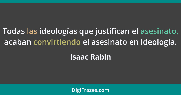 Todas las ideologías que justifican el asesinato, acaban convirtiendo el asesinato en ideología.... - Isaac Rabin