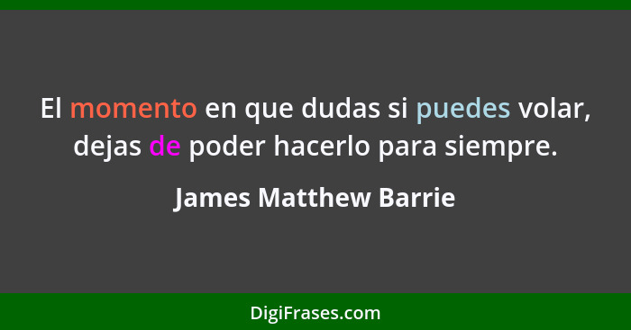 El momento en que dudas si puedes volar, dejas de poder hacerlo para siempre.... - James Matthew Barrie