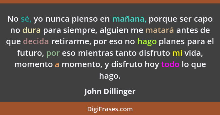 No sé, yo nunca pienso en mañana, porque ser capo no dura para siempre, alguien me matará antes de que decida retirarme, por eso no h... - John Dillinger