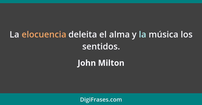 La elocuencia deleita el alma y la música los sentidos.... - John Milton