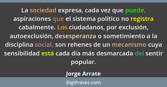 La sociedad expresa, cada vez que puede, aspiraciones que el sistema político no registra cabalmente. Los ciudadanos, por exclusión, au... - Jorge Arrate