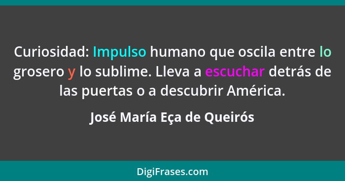 Curiosidad: Impulso humano que oscila entre lo grosero y lo sublime. Lleva a escuchar detrás de las puertas o a descubrir... - José María Eça de Queirós