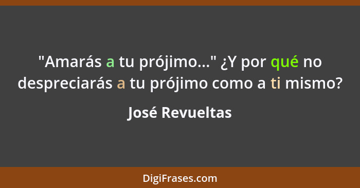 "Amarás a tu prójimo..." ¿Y por qué no despreciarás a tu prójimo como a ti mismo?... - José Revueltas