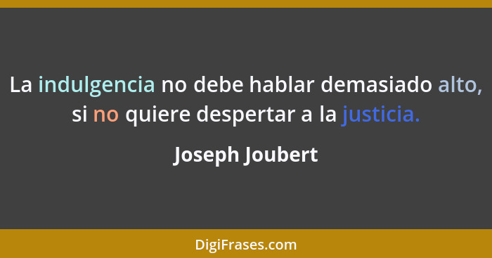 La indulgencia no debe hablar demasiado alto, si no quiere despertar a la justicia.... - Joseph Joubert