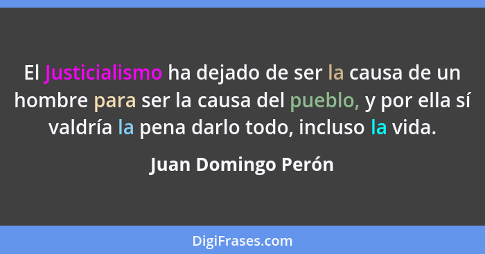 El Justicialismo ha dejado de ser la causa de un hombre para ser la causa del pueblo, y por ella sí valdría la pena darlo todo, i... - Juan Domingo Perón