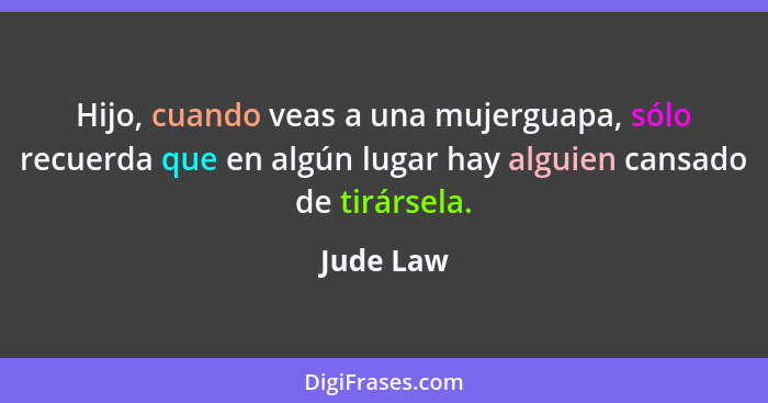 Hijo, cuando veas a una mujerguapa, sólo recuerda que en algún lugar hay alguien cansado de tirársela.... - Jude Law