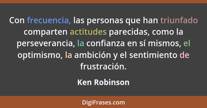 Con frecuencia, las personas que han triunfado comparten actitudes parecidas, como la perseverancia, la confianza en sí mismos, el opti... - Ken Robinson