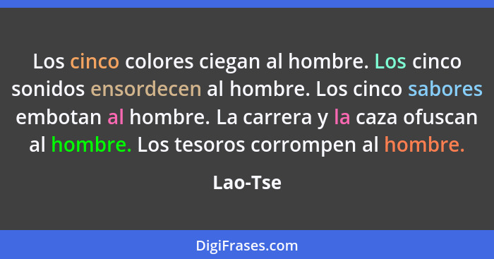 Los cinco colores ciegan al hombre. Los cinco sonidos ensordecen al hombre. Los cinco sabores embotan al hombre. La carrera y la caza ofusca... - Lao-Tse