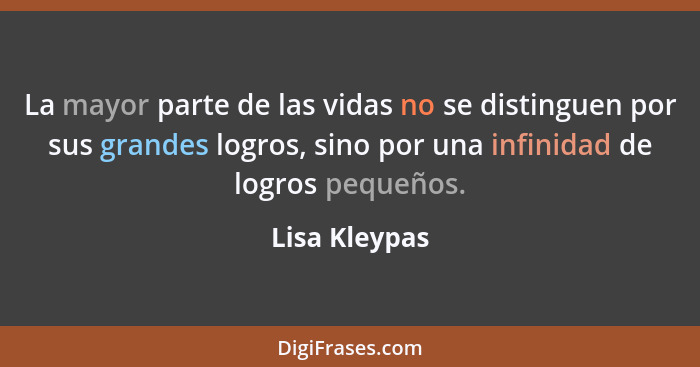 La mayor parte de las vidas no se distinguen por sus grandes logros, sino por una infinidad de logros pequeños.... - Lisa Kleypas