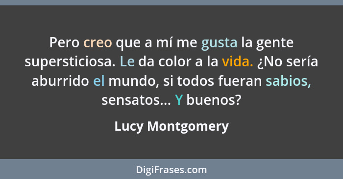 Pero creo que a mí me gusta la gente supersticiosa. Le da color a la vida. ¿No sería aburrido el mundo, si todos fueran sabios, sens... - Lucy Montgomery