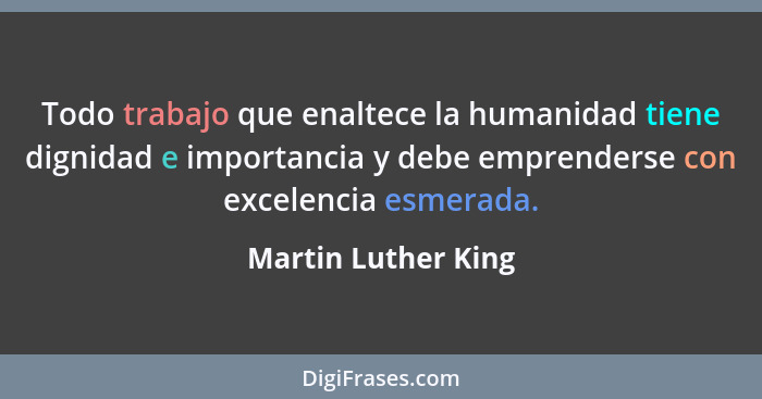 Todo trabajo que enaltece la humanidad tiene dignidad e importancia y debe emprenderse con excelencia esmerada.... - Martin Luther King