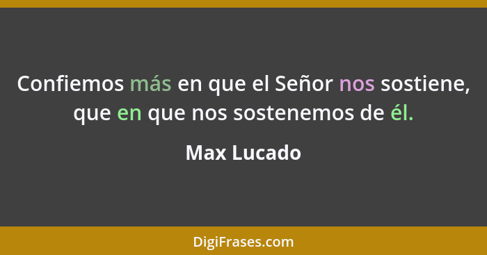 Confiemos más en que el Señor nos sostiene, que en que nos sostenemos de él.... - Max Lucado