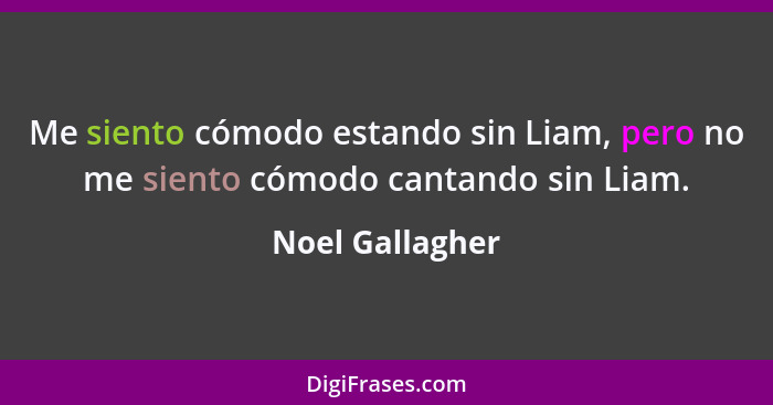 Me siento cómodo estando sin Liam, pero no me siento cómodo cantando sin Liam.... - Noel Gallagher