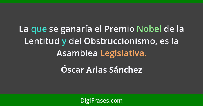 La que se ganaría el Premio Nobel de la Lentitud y del Obstruccionismo, es la Asamblea Legislativa.... - Óscar Arias Sánchez