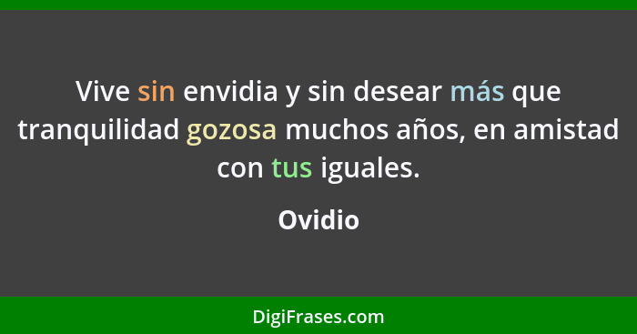 Vive sin envidia y sin desear más que tranquilidad gozosa muchos años, en amistad con tus iguales.... - Ovidio