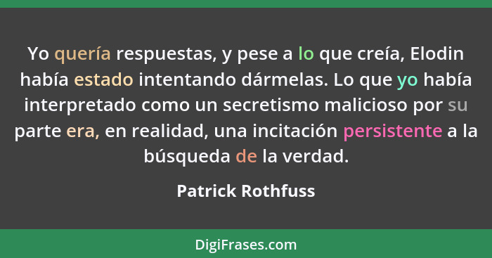 Yo quería respuestas, y pese a lo que creía, Elodin había estado intentando dármelas. Lo que yo había interpretado como un secretis... - Patrick Rothfuss