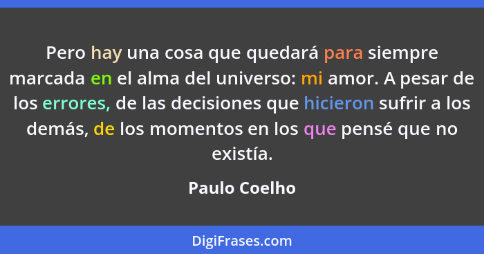 Pero hay una cosa que quedará para siempre marcada en el alma del universo: mi amor. A pesar de los errores, de las decisiones que hici... - Paulo Coelho