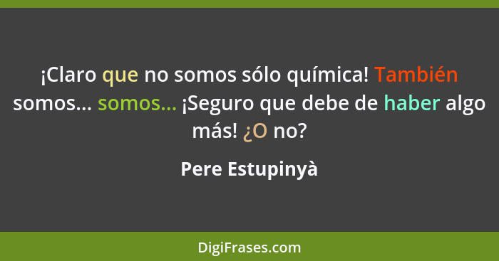 ¡Claro que no somos sólo química! También somos... somos... ¡Seguro que debe de haber algo más! ¿O no?... - Pere Estupinyà