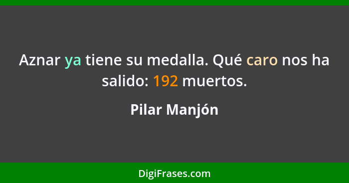 Aznar ya tiene su medalla. Qué caro nos ha salido: 192 muertos.... - Pilar Manjón
