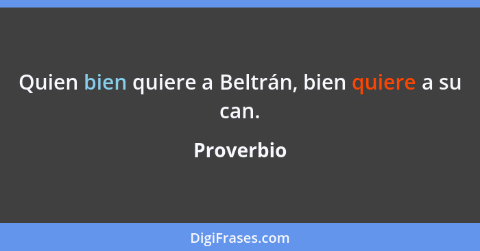 Quien bien quiere a Beltrán, bien quiere a su can.... - Proverbio