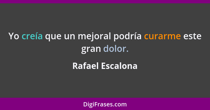 Yo creía que un mejoral podría curarme este gran dolor.... - Rafael Escalona