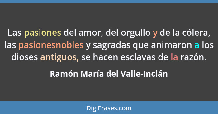 Las pasiones del amor, del orgullo y de la cólera, las pasionesnobles y sagradas que animaron a los dioses antiguos, se... - Ramón María del Valle-Inclán