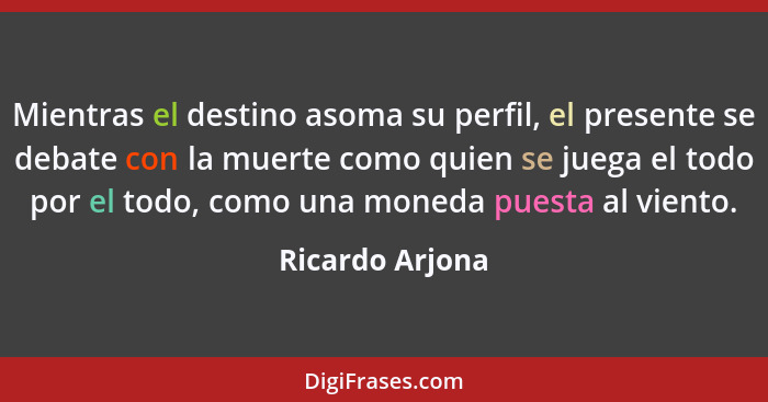 Mientras el destino asoma su perfil, el presente se debate con la muerte como quien se juega el todo por el todo, como una moneda pue... - Ricardo Arjona