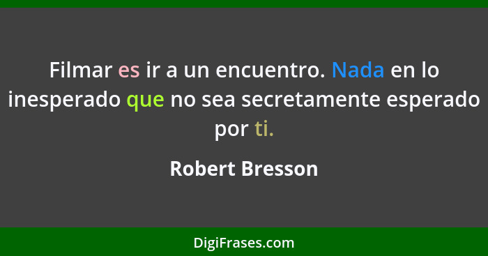 Filmar es ir a un encuentro. Nada en lo inesperado que no sea secretamente esperado por ti.... - Robert Bresson