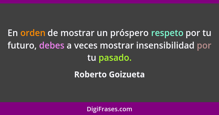 En orden de mostrar un próspero respeto por tu futuro, debes a veces mostrar insensibilidad por tu pasado.... - Roberto Goizueta