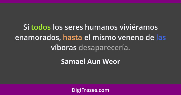 Si todos los seres humanos viviéramos enamorados, hasta el mismo veneno de las víboras desaparecería.... - Samael Aun Weor