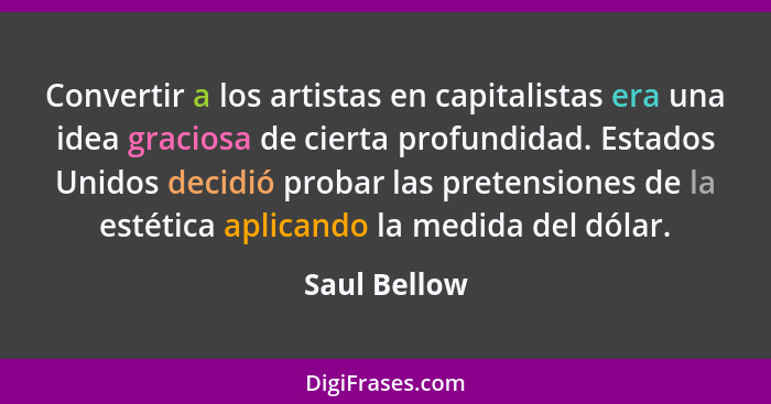 Convertir a los artistas en capitalistas era una idea graciosa de cierta profundidad. Estados Unidos decidió probar las pretensiones de... - Saul Bellow