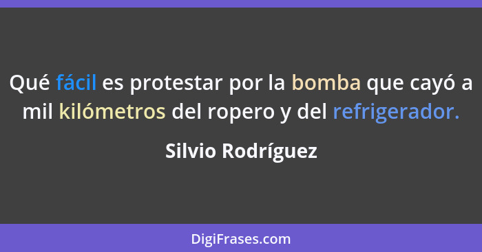 Qué fácil es protestar por la bomba que cayó a mil kilómetros del ropero y del refrigerador.... - Silvio Rodríguez