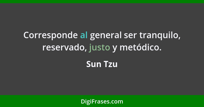 Corresponde al general ser tranquilo, reservado, justo y metódico.... - Sun Tzu