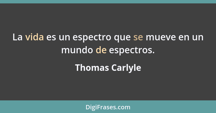 La vida es un espectro que se mueve en un mundo de espectros.... - Thomas Carlyle