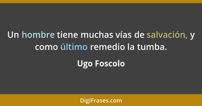 Un hombre tiene muchas vías de salvación, y como último remedio la tumba.... - Ugo Foscolo