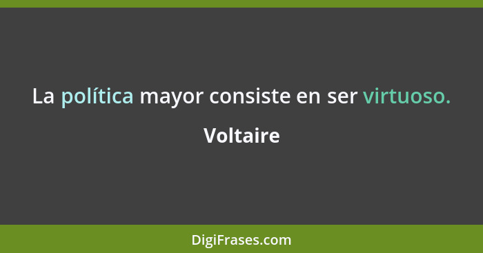 La política mayor consiste en ser virtuoso.... - Voltaire