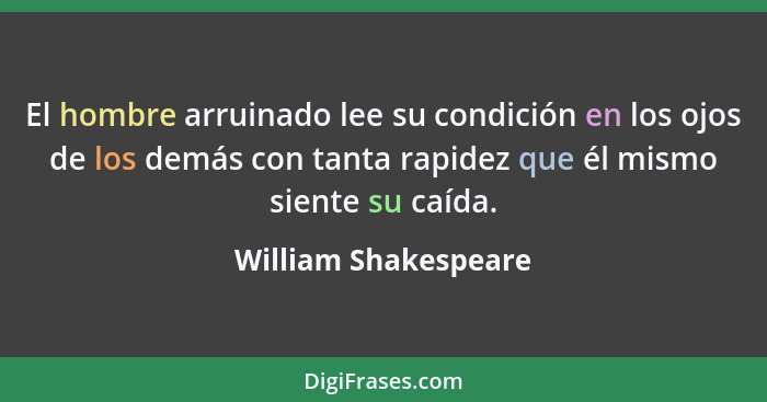 El hombre arruinado lee su condición en los ojos de los demás con tanta rapidez que él mismo siente su caída.... - William Shakespeare