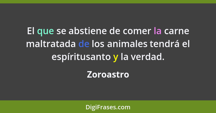 El que se abstiene de comer la carne maltratada de los animales tendrá el espíritusanto y la verdad.... - Zoroastro