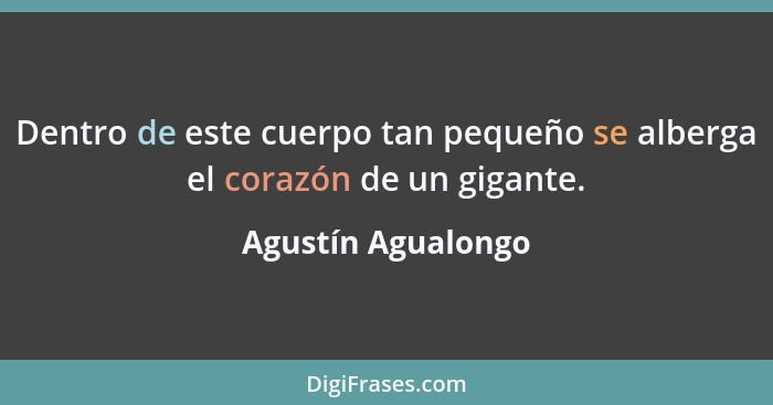 Dentro de este cuerpo tan pequeño se alberga el corazón de un gigante.... - Agustín Agualongo